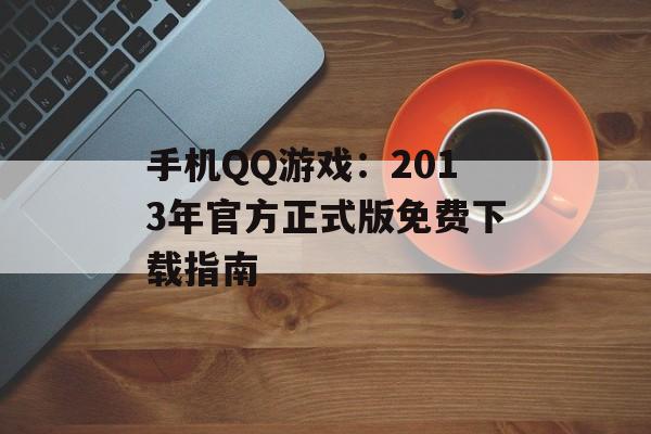 手机QQ游戏：2013年官方正式版免费下载指南