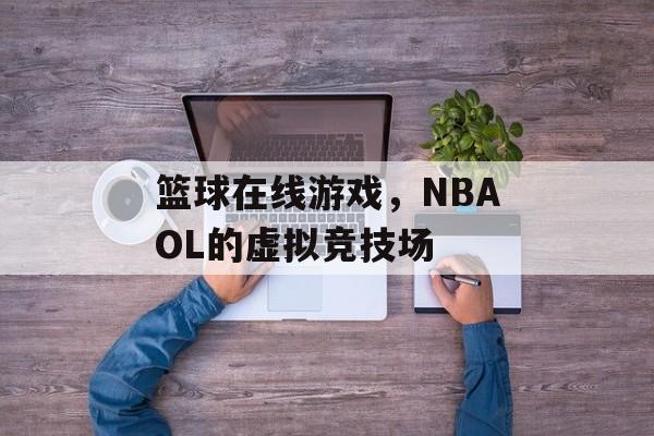 篮球在线游戏，NBAOL的虚拟竞技场