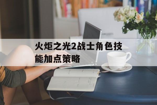 火炬之光2战士角色技能加点策略