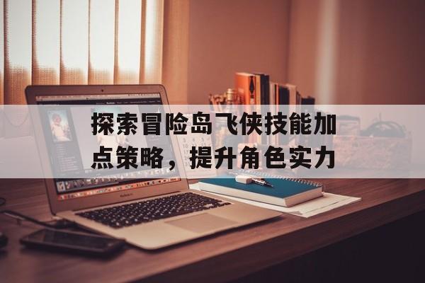 探索冒险岛飞侠技能加点策略，提升角色实力