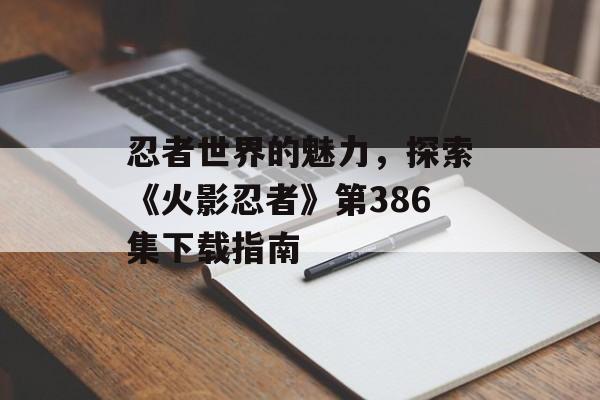 忍者世界的魅力，探索《火影忍者》第386集下载指南