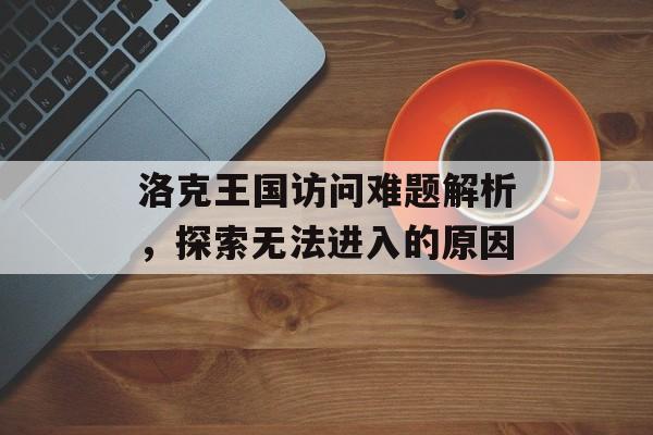 洛克王国访问难题解析，探索无法进入的原因