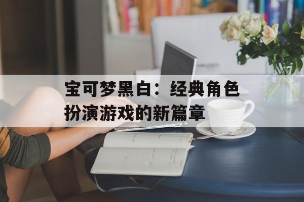 宝可梦黑白：经典角色扮演游戏的新篇章