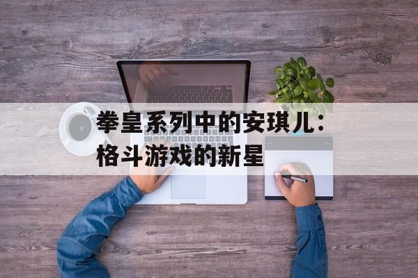 拳皇系列中的安琪儿：格斗游戏的新星