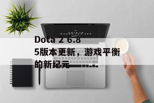 Dota 2 6.85版本更新，游戏平衡的新纪元