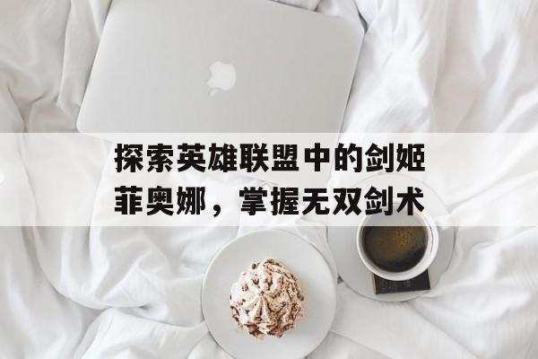 探索英雄联盟中的剑姬菲奥娜，掌握无双剑术