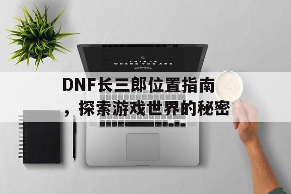 DNF长三郎位置指南，探索游戏世界的秘密