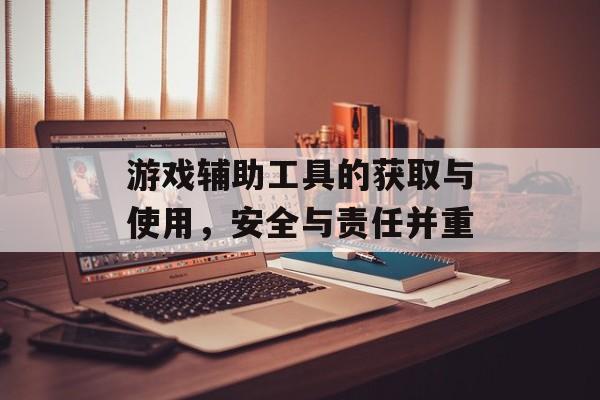 游戏辅助工具的获取与使用，安全与责任并重