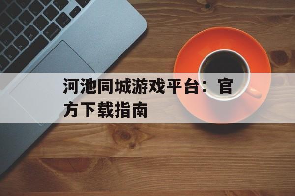 河池同城游戏平台：官方下载指南