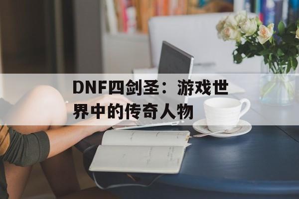 DNF四剑圣：游戏世界中的传奇人物