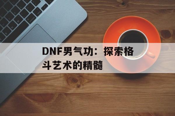 DNF男气功：探索格斗艺术的精髓