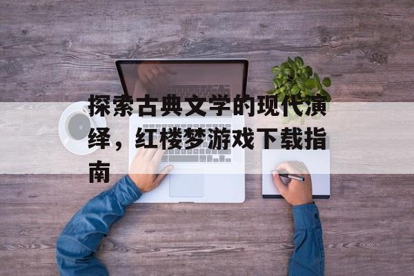 探索古典文学的现代演绎，红楼梦游戏下载指南