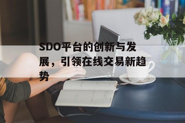 SDO平台的创新与发展，引领在线交易新趋势