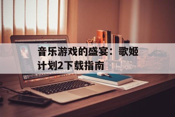 音乐游戏的盛宴：歌姬计划2下载指南