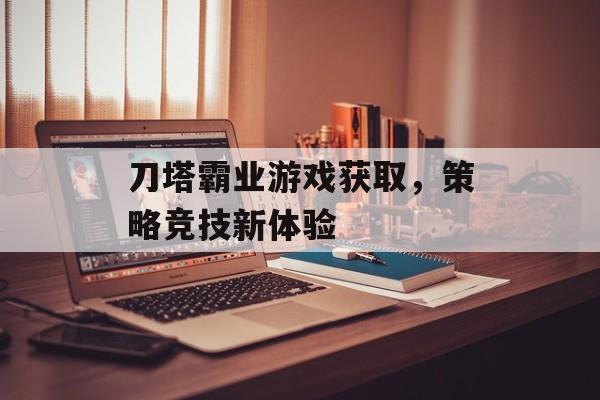 刀塔霸业游戏获取，策略竞技新体验