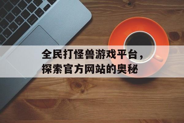 全民打怪兽游戏平台，探索官方网站的奥秘