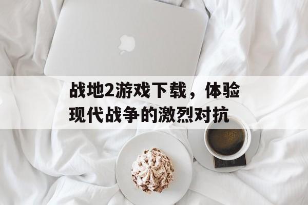 战地2游戏下载，体验现代战争的激烈对抗