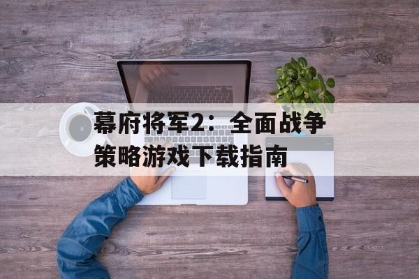 幕府将军2：全面战争策略游戏下载指南