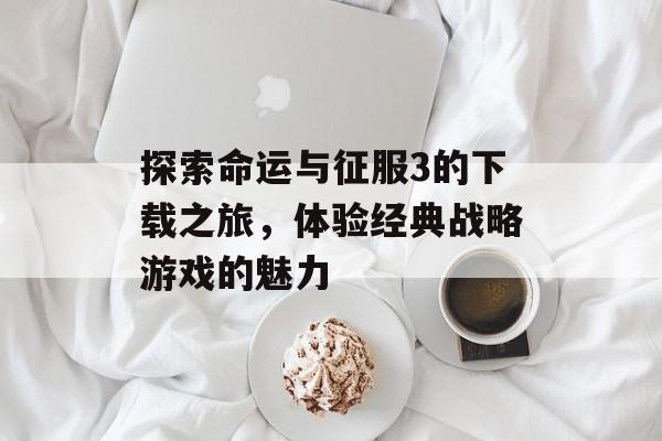 探索命运与征服3的下载之旅，体验经典战略游戏的魅力