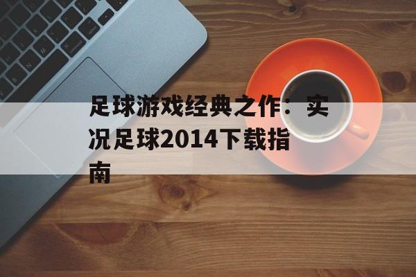 足球游戏经典之作：实况足球2014下载指南