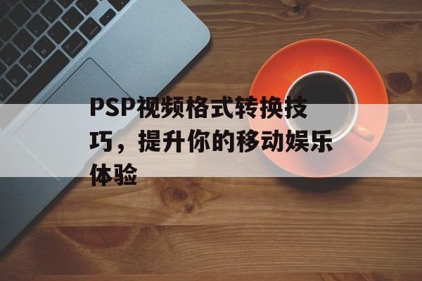 PSP视频格式转换技巧，提升你的移动娱乐体验