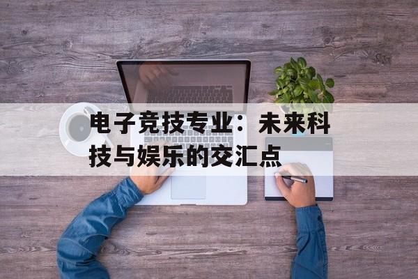 电子竞技专业：未来科技与娱乐的交汇点