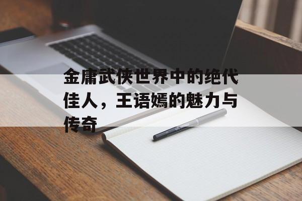 金庸武侠世界中的绝代佳人，王语嫣的魅力与传奇