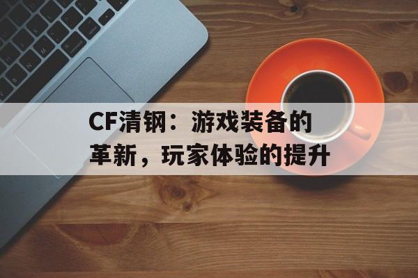 CF清钢：游戏装备的革新，玩家体验的提升