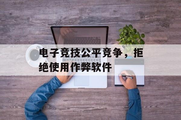 电子竞技公平竞争，拒绝使用作弊软件