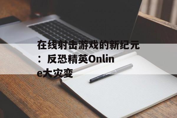 在线射击游戏的新纪元：反恐精英Online大灾变