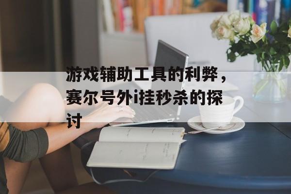 游戏辅助工具的利弊，赛尔号外i挂秒杀的探讨