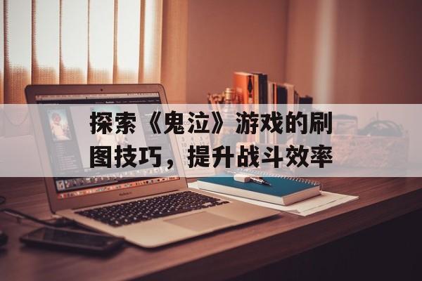 探索《鬼泣》游戏的刷图技巧，提升战斗效率