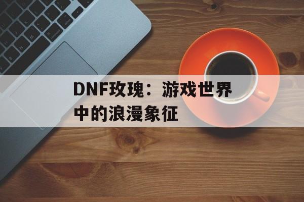 DNF玫瑰：游戏世界中的浪漫象征