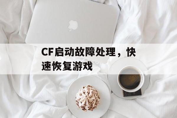 CF启动故障处理，快速恢复游戏