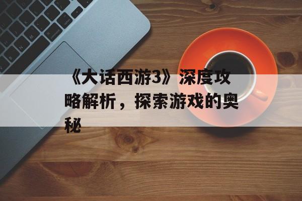 《大话西游3》深度攻略解析，探索游戏的奥秘