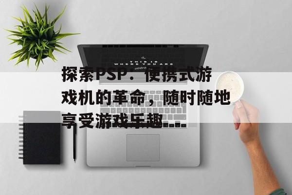 探索PSP：便携式游戏机的革命，随时随地享受游戏乐趣