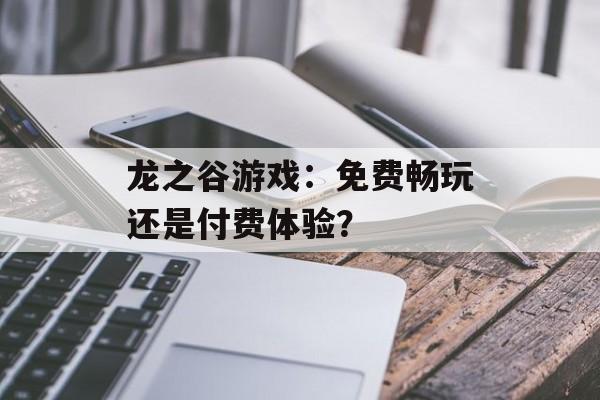 龙之谷游戏：免费畅玩还是付费体验？