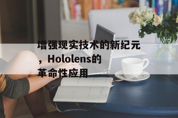 增强现实技术的新纪元，Hololens的革命性应用