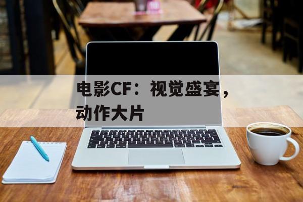 电影CF：视觉盛宴，动作大片