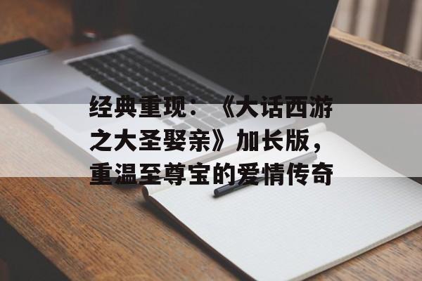 经典重现：《大话西游之大圣娶亲》加长版，重温至尊宝的爱情传奇