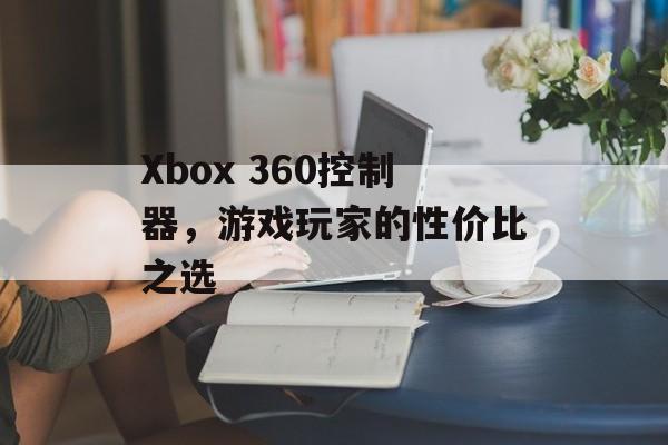 Xbox 360控制器，游戏玩家的性价比之选