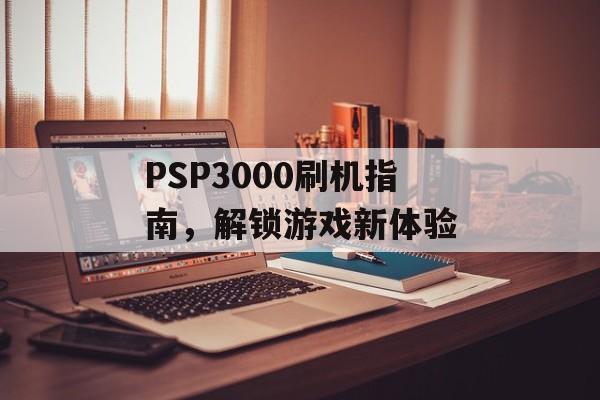 PSP3000刷机指南，解锁游戏新体验