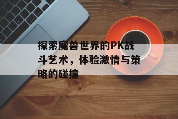 探索魔兽世界的PK战斗艺术，体验激情与策略的碰撞