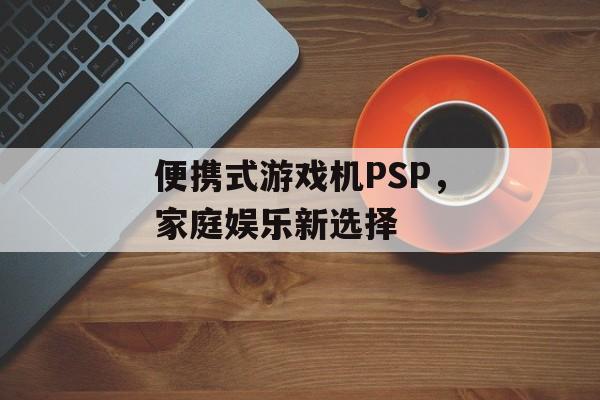 便携式游戏机PSP，家庭娱乐新选择