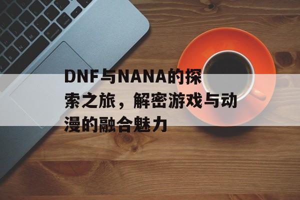 DNF与NANA的探索之旅，解密游戏与动漫的融合魅力