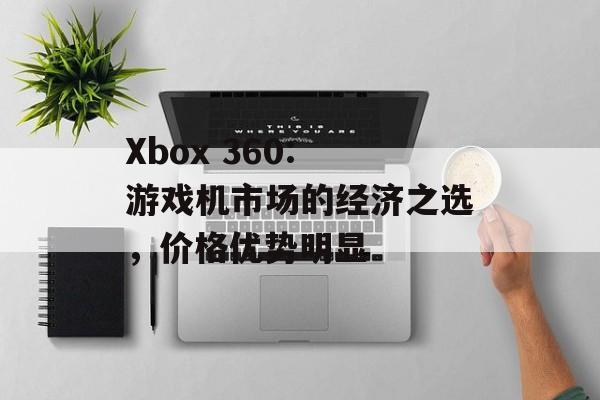 Xbox 360: 游戏机市场的经济之选，价格优势明显