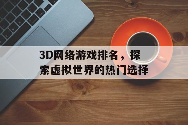 3D网络游戏排名，探索虚拟世界的热门选择