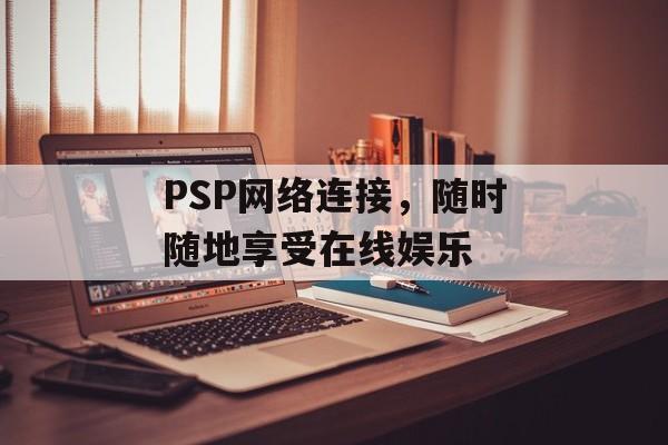 PSP网络连接，随时随地享受在线娱乐