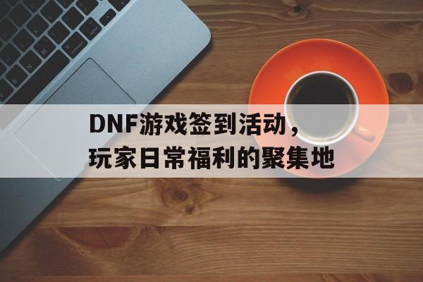 DNF游戏签到活动，玩家日常福利的聚集地