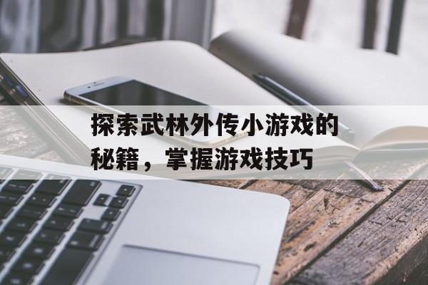 探索武林外传小游戏的秘籍，掌握游戏技巧